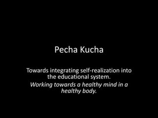 Pecha Kucha
Towards integrating self-realization into
the educational system.
Working towards a healthy mind in a
healthy body.
 