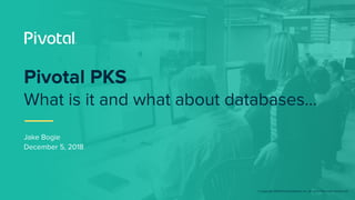 © Copyright 2018 Pivotal Software, Inc. All rights Reserved. Version 1.0
Jake Bogie
December 5, 2018
Pivotal PKS
What is it and what about databases...
 