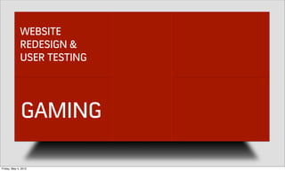 WEBSITE
              REDESIGN &
              USER TESTING




              GAMING

Friday, May 4, 2012
 