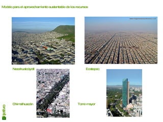 objetivo  Modelo para el aprovechamiento sustentable de los recursos   Nezahualcóyotl   Ecatepec Chimalhuacán Torre mayor  