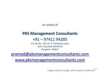 An artefact of
PKS Management Consultants
+91 – 97411 94285
# 9, Site No. 14/15 B, 1st Vivekanda Layout
Outer Ring Road, Marathalli
Bangalore -560037
pramod@pksmanagementconsultants.com
www.pksmanagementconsultants.com
Images courtesy: Google, with respective trademarks
SL 27
 