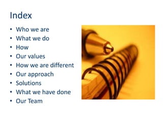 Index
•   Who we are
•   What we do
•   How
•   Our values
•   How we are different
•   Our approach
•   Solutions
•   What we have done
•   Our Team
 