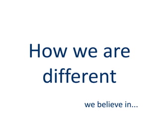 How we are
 different
     we believe in...
 