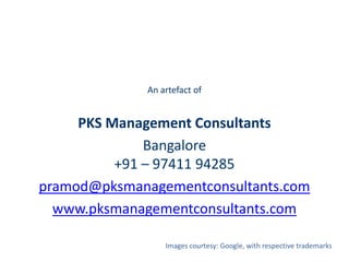 An artefact of


     PKS Management Consultants
              Bangalore
          +91 – 97411 94285
pramod@pksmanagementconsultants.com
  www.pksmanagementconsultants.com

                  Images courtesy: Google, with respective trademarks
 