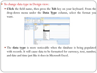  To change data type in Design view:
 Click the field name, then press the Tab key on your keyboard. From the
drop-down ...
