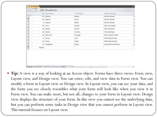  Tip: A view is a way of looking at an Access object. Forms have three views: Form view,
Layout view, and Design view. Yo...