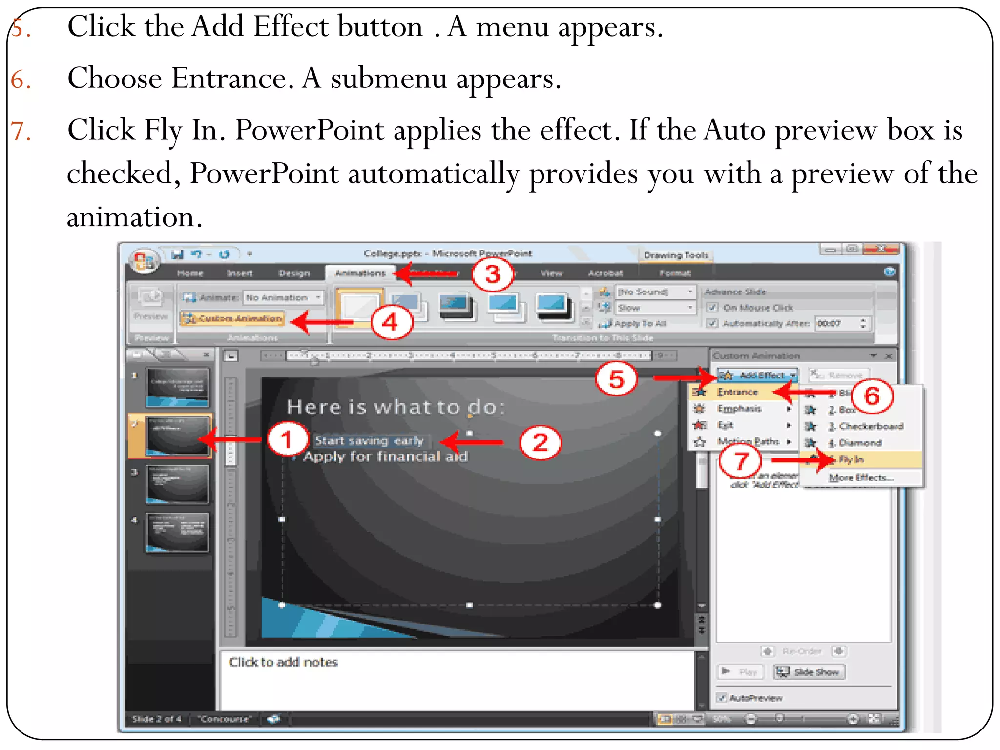 5. Click the Add Effect button .A menu appears.
6. Choose Entrance.A submenu appears.
7. Click Fly In. PowerPoint applies the effect. If theAuto preview box is
checked, PowerPoint automatically provides you with a preview of the
animation.
 