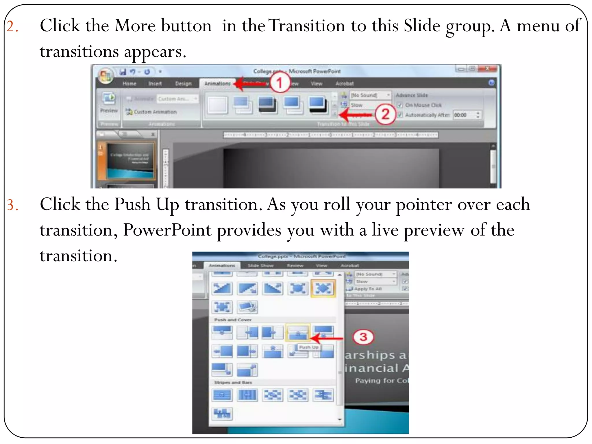 2. Click the More button in theTransition to this Slide group.A menu of
transitions appears.
3. Click the Push Up transition.As you roll your pointer over each
transition, PowerPoint provides you with a live preview of the
transition.
 