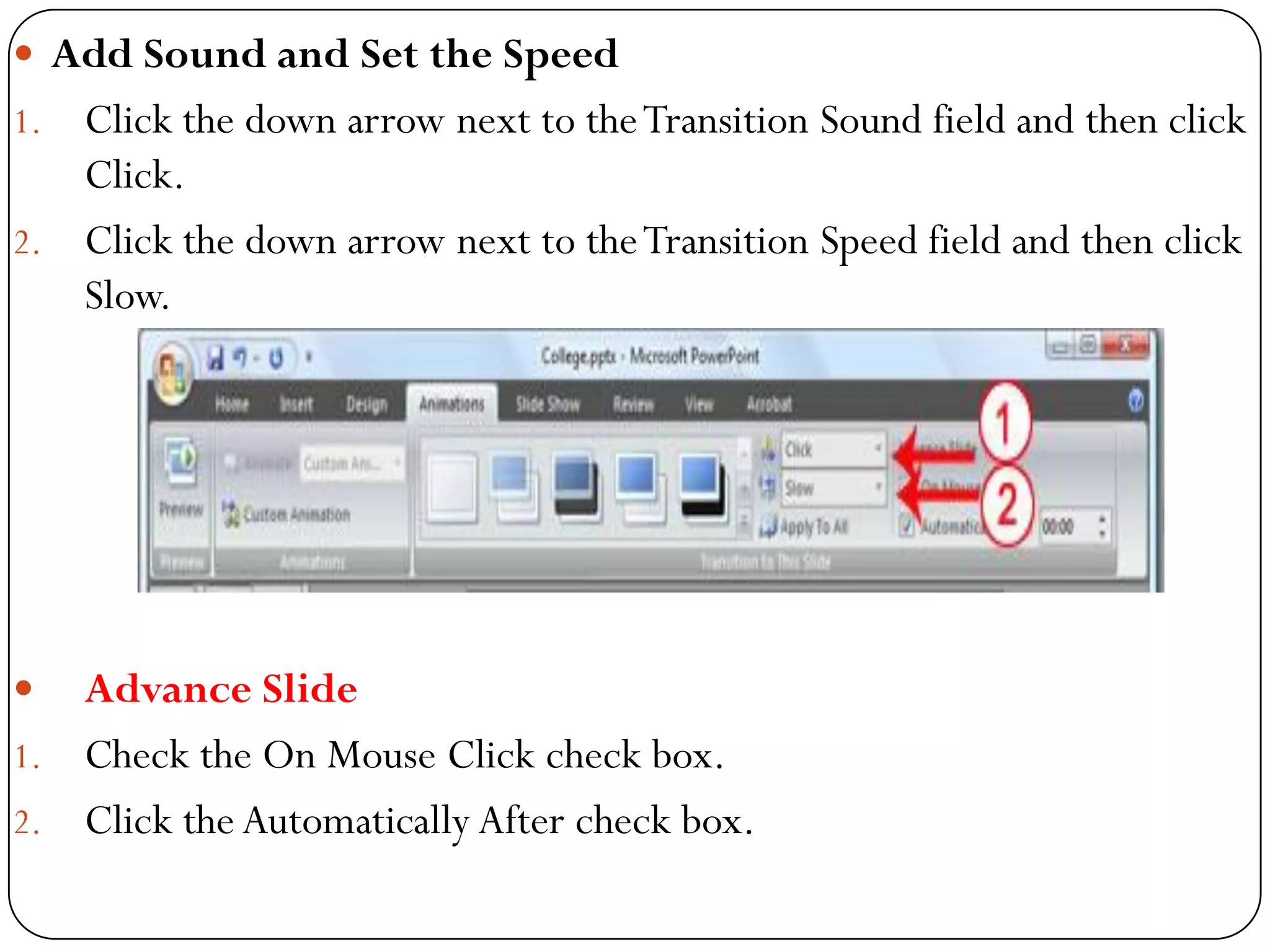  Add Sound and Set the Speed
1. Click the down arrow next to theTransition Sound field and then click
Click.
2. Click the down arrow next to theTransition Speed field and then click
Slow.
 Advance Slide
1. Check the On Mouse Click check box.
2. Click the Automatically After check box.
 