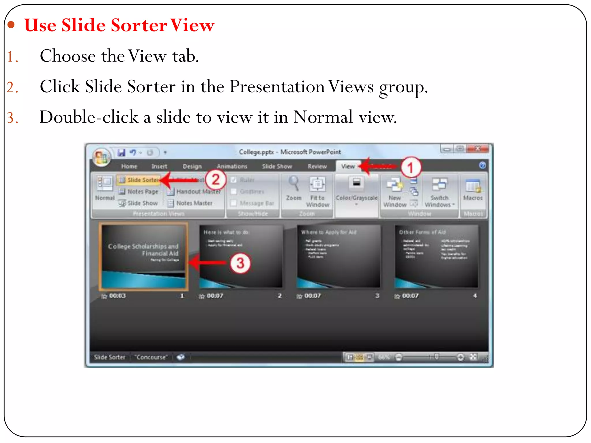  Use Slide SorterView
1. Choose theView tab.
2. Click Slide Sorter in the PresentationViews group.
3. Double-click a slide to view it in Normal view.
 
