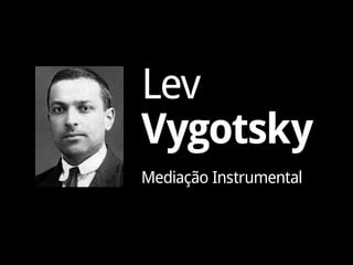 Lev
Vygotsky
Mediação Instrumental
 