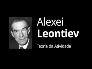 Alexei
Leontiev
Teoria da Atividade
 