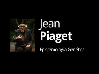 Jean
Piaget
Epistemologia Genética
 