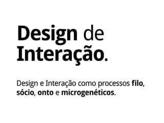 Design de
Interação.
Design e Interação como processos filo,
sócio, onto e microgenéticos.
 