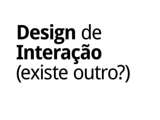 Design de
Interação
(existe outro?)
 