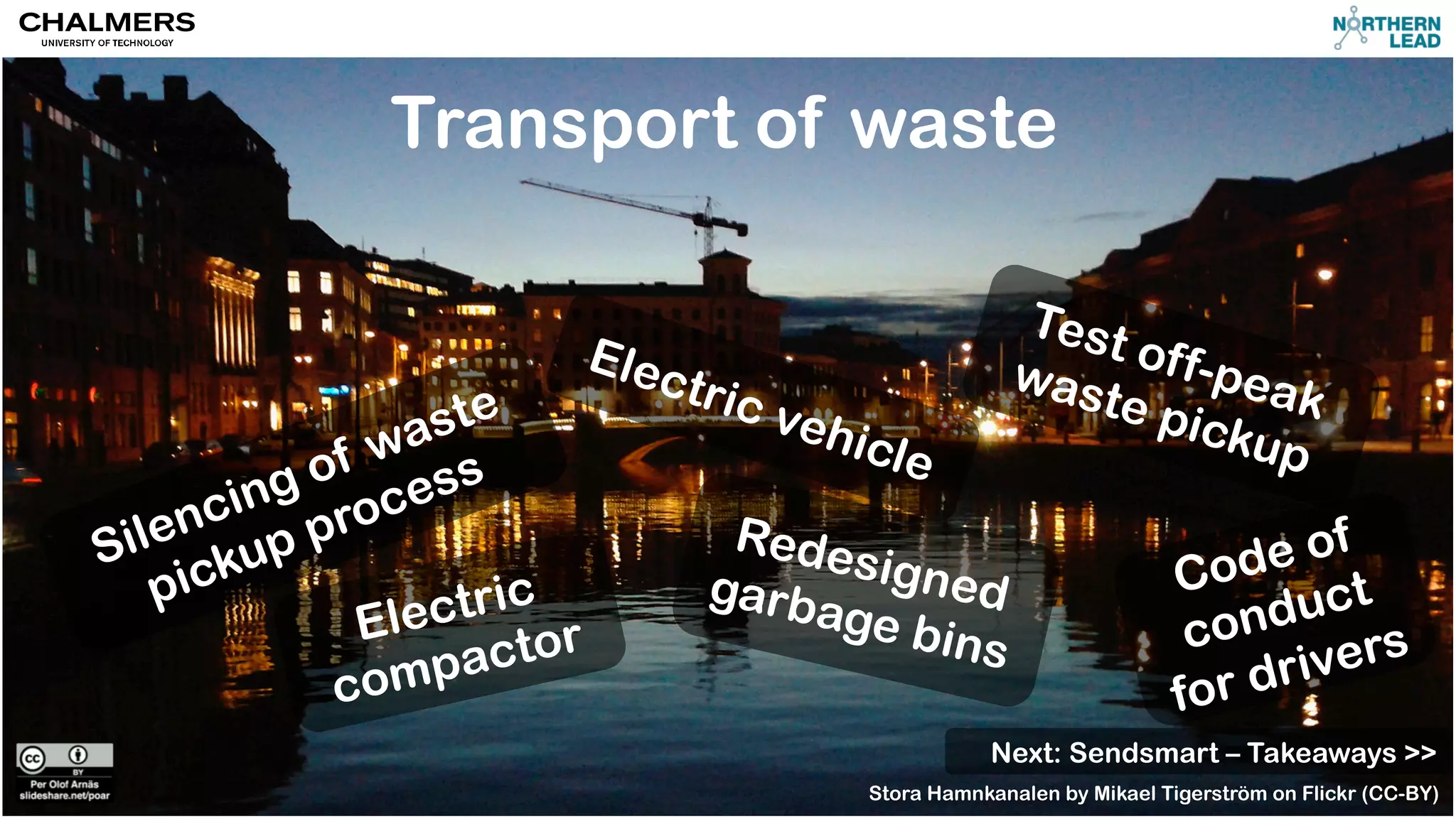 Transport of waste 
Test off-peak 
waste pickup 
Electric vehicle 
Electric 
compactor 
Redesigned 
garbage bins 
Code of 
conduct 
for drivers 
Next: Sendsmart – Takeaways >> 
Stora Hamnkanalen by Mikael Tigerström on Flickr (CC-BY) 
 