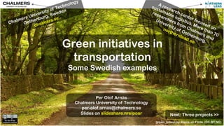Green initiatives in 
transportation 
Some Swedish examples 
Per Olof Arnäs 
Chalmers University of Technology 
per-olof.arnas@chalmers.se 
Slides on slideshare.nre/poar 
Chalmers University of Technology 
Gothenburg, Sweden 
chalmers.se 
Next: Three projects >> 
green_tunnel by elaine on Flickr (CC-BY,NC) 
 
