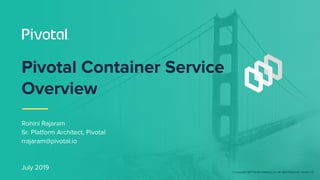 © Copyright 2017 Pivotal Software, Inc. All rights Reserved. Version 1.0
Pivotal Container Service
Overview
Rohini Rajaram
Sr. Platform Architect, Pivotal
rrajaram@pivotal.io
July 2019
 