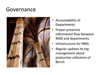 Governance
• Accountability of
Departments
• Proper proactive
information flow between
RMG and departments
• Infrastructure for RMG
• Regular updates to top
management about
productive utilization of
Bench
 