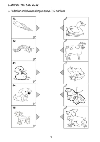9 
HAIWAN: IBU DAN ANAK 
I. Padankan anak haiwan dengan ibunya. (10 markah) 
41. 
_ _ _ _ _ _ 
42. 
43. 
44. 
45. 
 