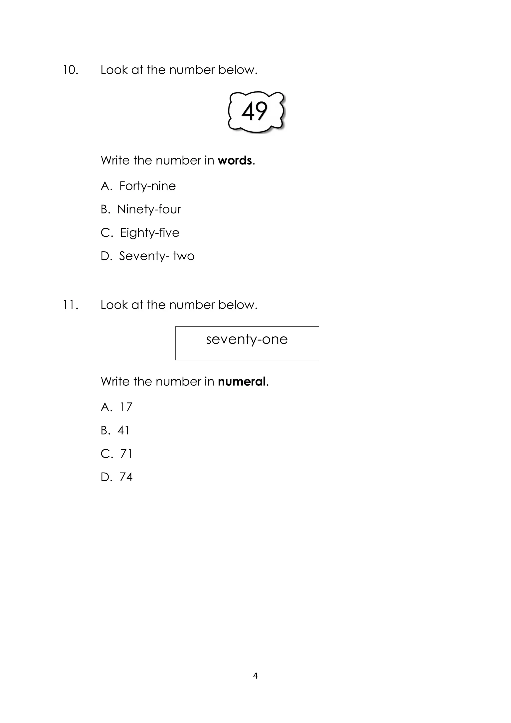 4
10. Look at the number below.
Write the number in words.
A. Forty-nine
B. Ninety-four
C. Eighty-five
D. Seventy- two
11. Look at the number below.
Write the number in numeral.
A. 17
B. 41
C. 71
D. 74
seventy-one
 