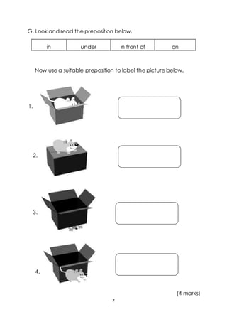 7
G. Look and read the preposition below.
in under in front of on
Now use a suitable preposition to label the picture below.
1.
2.
3.
4.
(4 marks)
 