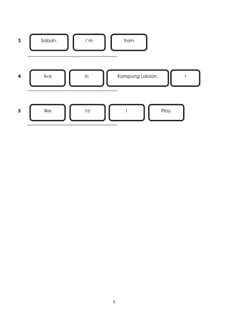 Sabah. I ’m from 
_________________________________ 
live in Kampung Laksian. I 
_________________________________ 
like to I Play. 
_________________________________ 
5 
3 
4 
5 
