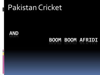 Pakistan Cricket
AND
BOOM BOOM AFRIDI

 