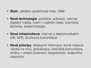 • Zlom: založení společnosti Intel, 1969 
• Nové technologie: počítače, software, internet, 
digitální média, řízení v reálném čase, kosmická 
technika, biotechnologie 
• Nová infrastruktura: internet a telekomunikační 
sítě, GPS, družicová komunikace 
• Nové principy: dostupné informace, levná masová 
výroba na míru, globalizace, okamžitá komunikace, 
změny v oblasti soukromí, bezpečnosti, duševního 
vlastnictví 
