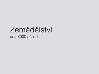 Zemědělství 
cca 8000 př. n. l. 
 