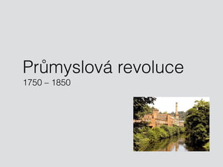 Průmyslová revoluce 
1750 – 1850 
 