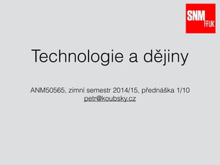 Technologie a dějiny 
ANM50565, zimní semestr 2014/15, přednáška 1/10 
petr@koubsky.cz 
 