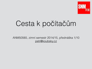 Cesta k počítačům 
ANM50565, zimní semestr 2014/15, přednáška 2/10 
petr@koubsky.cz 
 