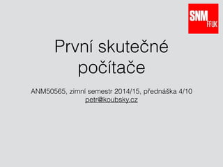 První skutečné 
počítače 
ANM50565, zimní semestr 2014/15, přednáška 4/10 
petr@koubsky.cz 
 