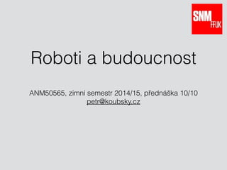 Roboti a budoucnost
ANM50565, zimní semestr 2014/15, přednáška 10/10 
petr@koubsky.cz
 