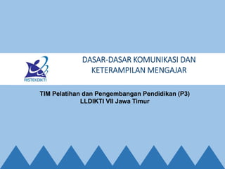 TIM Pelatihan dan Pengembangan Pendidikan (P3)
LLDIKTI VII Jawa Timur
DASAR-DASAR KOMUNIKASI DAN
KETERAMPILAN MENGAJAR
 