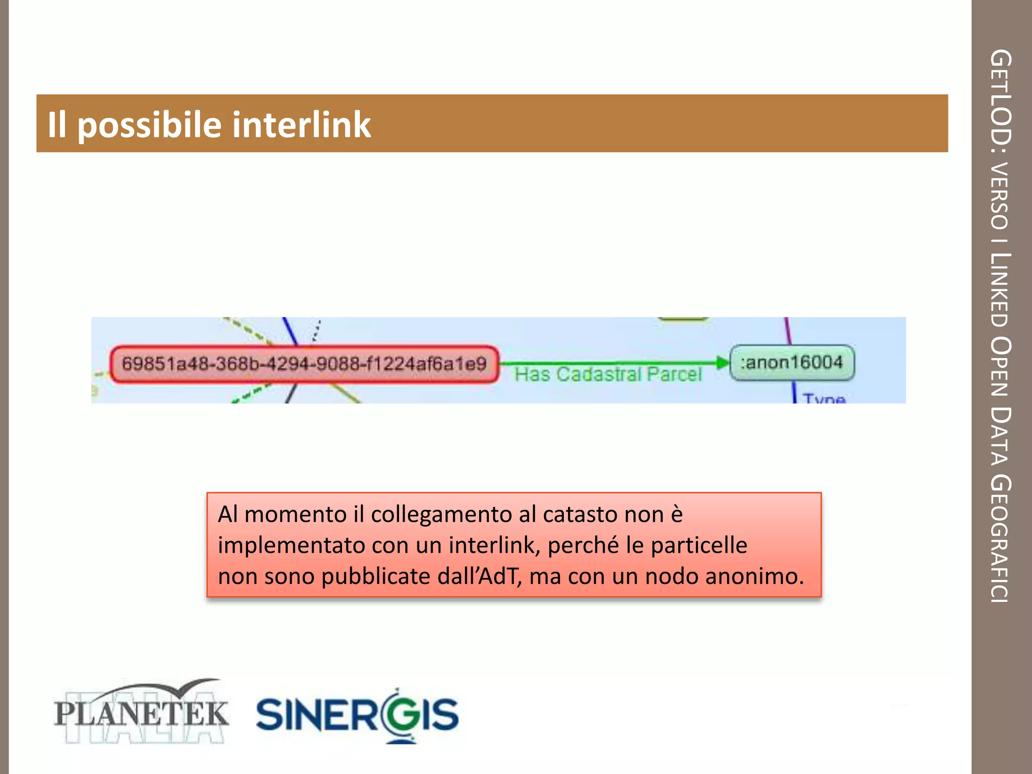GETLOD: VERSO I LINKED OPEN DATA GEOGRAFICI
Il possibile interlink




           Al momento il collegamento al catasto non è
           implementato con un interlink, perché le particelle
           non sono pubblicate dall’AdT, ma con un nodo anonimo.
 