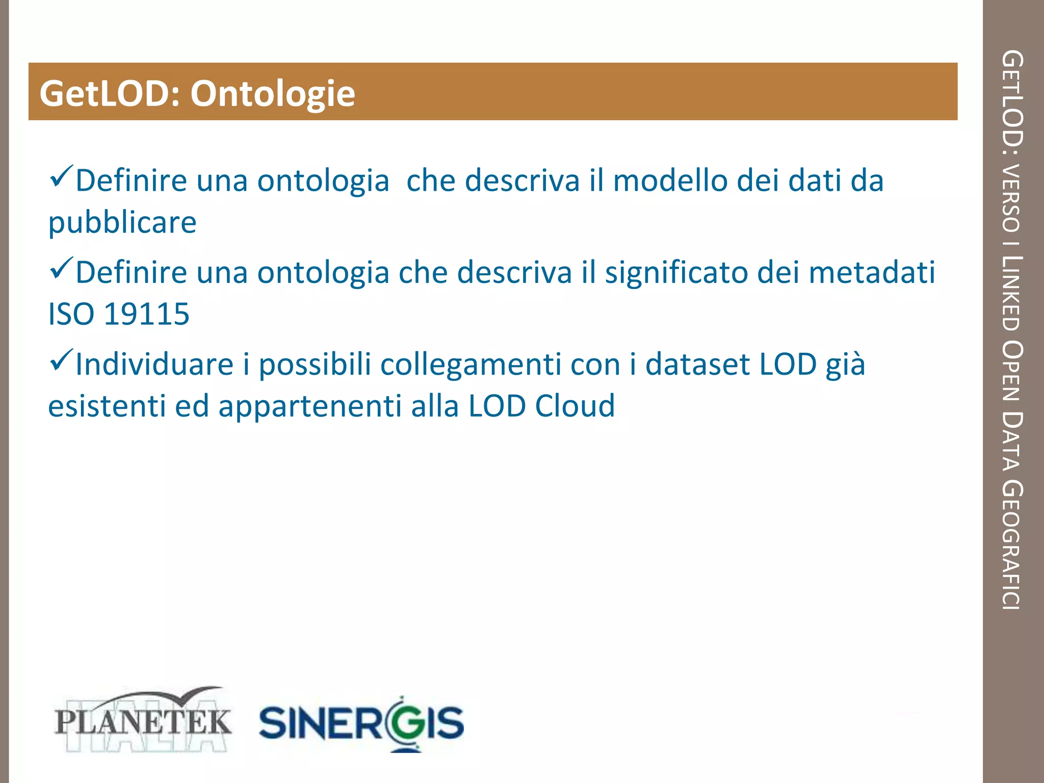GETLOD: VERSO I LINKED OPEN DATA GEOGRAFICI
GetLOD: Ontologie

Definire una ontologia che descriva il modello dei dati da
pubblicare
Definire una ontologia che descriva il significato dei metadati
ISO 19115
Individuare i possibili collegamenti con i dataset LOD già
esistenti ed appartenenti alla LOD Cloud
 