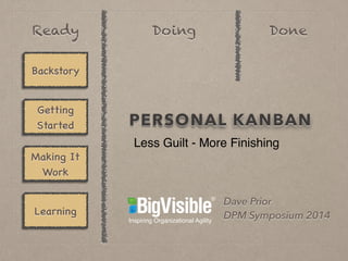 Ready Doing Done 
Backstory 
Getting 
Started 
Making It 
Work 
Learning 
PERSONAL KANBAN 
Less Guilt - More Finishing 
Dave Prior 
DPM Symposium 2014 
 