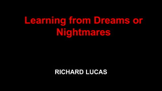 RICHARD LUCAS
Learning from Dreams or
Nightmares
 