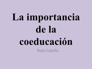 La importancia
de la
coeducación
Pepe Cabello
 