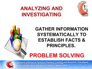 ANALYZING AND
INVESTIGATING
GATHER INFORMATION
SYSTEMATICALLY TO
ESTABLISH FACTS &
PRINCIPLES.
PROBLEM SOLVING.
 