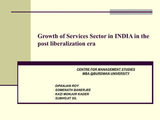 Growth of Services Sector in INDIA in the
post liberalization era
CENTRE FOR MANAGEMENT STUDIES
MBA @BURDWAN UNIVERSITY
DIPANJAN ROY
SOMENATH BANERJEE
KAZI MONJUR KADER
SUBHOJIT SIL
 
