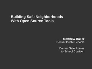 Building Safe Neighborhoods
With Open Source Tools
Matthew Baker
Denver Public Schools
Denver Safe Routes
to School Coalition
 