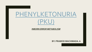 PHENYLKETONURIA
(PKU)
INBORN ERROR METABOLISM
BY: PRAMOD MACHIMADA. A
 