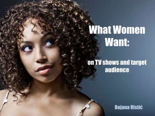 What Women
  Want:
on TV shows and target
       audience




          Bojana Ristić
 