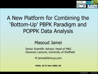 A New Platform for Combining the
 ‘Bottom-Up’ PBPK Paradigm and
       POPPK Data Analysis

              Masoud Jamei
       Senior Scientific Advisor, Head of M&S
       Honorary Lecturer, University of Sheffield

               M.Jamei@Simcyp.com

               PKUK, 25-27 Nov 2009, UK


                                                    IN CONFIDENCE   © 2001-2009
 
