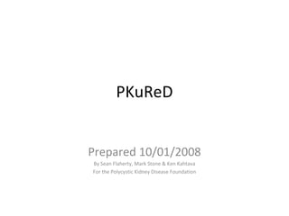 PKuReD Prepared 10/01/2008 By Sean Flaherty, Mark Stone & Ken Kahtava For the Polycystic Kidney Disease Foundation 