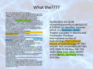 What the???? http://an.institution.resolver.ac.uk/lpu?url_ver=Z39.88-2004&url_ver=Z39.88-2004&ctx_enc=UTF-8&ctx_id=10_1&rft.issn=1434-2944&rft.auinit=U&rft.year=2008&rft.eissn=1522-2632&rft.place=Berlin%2C%20Germany&rft.bx=25166854&rft_id=urn%3Abx%3A25166854&svc.fulltext=yes&rft.atitle=Trophic%20Cascades%20in%20Marine%20and%20Freshwater%20Plankton&rft.object_type=JOURNAL&rft.issue_start=4&rft.language=eng&rft.object_id=954925624272&rft.volume_start=93&rft.volume=93&rft.genre=article&rft.pub=Wiley-VCH&rfr.rfr=www.exlibrisgroup.com%3Abx-menu&svc_val_fmt=info%3Aofi%2Ffmt%3Akev%3Amtx%3Asch_svc&rft.issue=4-5&rft.bxid=25166854&rft.title=International%20review%20of%20hydrobiology&rft.stitle=INT%20REV%20HYD&rft.stitle=INT%20REV%20HYDROBIOL&rft.stitle=INT%20REV%20HYD&rft.aufirst=Ulrich&rft.aulast=Sommer&rft.jtitle=International%20review%20of%20hydrobiology&rft.coden=IRHYFF&rft.date=2008&rft.issue_end=5&rft.au=Sommer%2C%20Ulrich&rft.epage=516&rft.spage=506&rft.auinit1=U&svc.constraints=getFullTxt&rft_dat=urn%3Abx%3A25166854&rft_val_fmt=info%3Aofi%2Ffmt%3Akev%3Amtx%3Ajournal&rfr_id=info%3Asid%2Flibx http://sfxhosted.exlibrisgroup.com/lpu?ctx_ver=Z39.88-2004&url_ver=Z39.88-2004&ctx_enc=info:ofi/enc:UTF-8&ctx_id=10_1&rft.auinit=U&rft.volume=93&rft.issn=1434-2944&rft.genre=article&rft.issue=4-5&rft.eissn=1522-2632&rfr_id=info:sid/www.exlibrisgroup.com:bx-menu&rft.stitle=INT%20REV%20HYD&rft.aufirst=Ulrich&rft_id=urn:bx:25166854&rft.atitle=Trophic%20Cascades%20in%20Marine%20and%20Freshwater%20Plankton&rft.aulast=Sommer&rft.jtitle=International%20review%20of%20hydrobiology&rft.date=2008&rft.au=Sommer,%20Ulrich&rft.epage=516&rft.spage=506&rft.auinit1=U&rft.object_id=954925624272&rft_dat=urn:bx:25166854&rft_val_fmt=info:ofi/fmt:kev:mtx:journal&sfx.previous_request_id=13147681&svc.fulltext=yes&svc_val_fmt=info:ofi/fmt:kev:mtx:sch_svc  20/04/2011 02:26:06 nOnweMjjqSmmGuVLiBKZjJG/YZ4 570035 no identifier Sommer Ulrich U U Sommer, Ulrich Trophic Cascades in Marine and Freshwater Plankton International review of hydrobiology International review of hydrobiology INT REV HYDINT REV HYDROBIOLINT REV HYD 2008 93 04-May 506 516 1434-2944 1522-2632 IRHYFF article Berlin, Germany Wiley-VCH libx:  