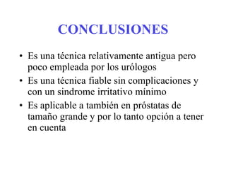 CONCLUSIONES Es una técnica relativamente antigua pero poco empleada por los urólogos Es una técnica fiable sin complicaciones y con un sindrome irritativo mínimo Es aplicable a también en próstatas de tamaño grande y por lo tanto opción a tener en cuenta 